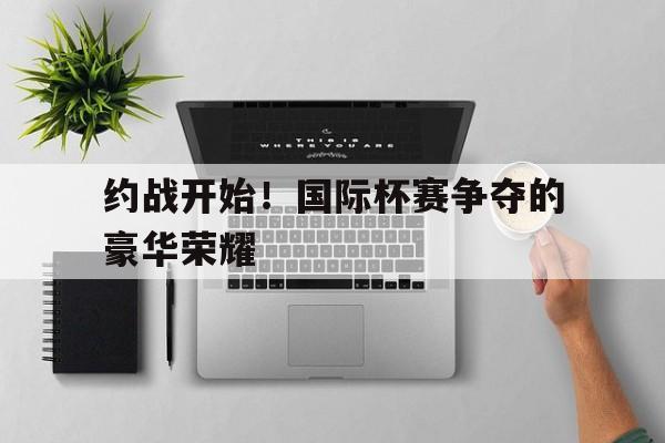 包含约战开始！国际杯赛争夺的豪华荣耀的词条